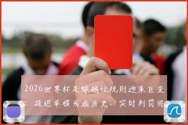 2026世界杯足球越位规则迎来巨变:延迟举旗或成历史,实时判罚将如何改变比赛节奏?