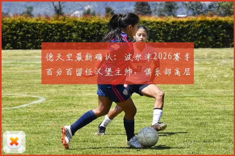 德天空最新确认:波尔津2026赛季百分百留任汉堡主帅,俱乐部高层表态全力支持其建队计划