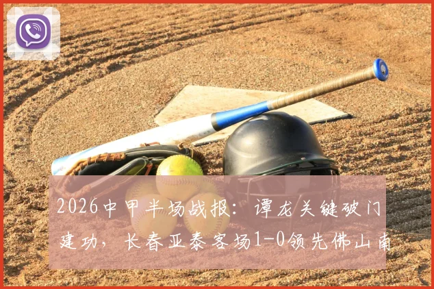 2026中甲半场战报：谭龙关键破门建功，长春亚泰客场1-0领先佛山南狮，实时比分及全场数据解读