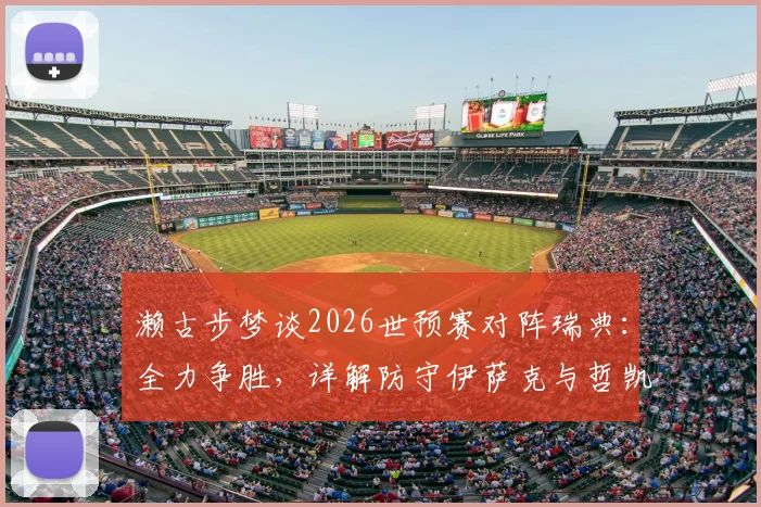濑古步梦谈2026世预赛对阵瑞典:全力争胜,详解防守伊萨克与哲凯赖什关键策略