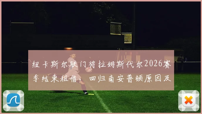 纽卡斯尔联门将拉姆斯代尔2026赛季结束租借，回归南安普顿原因及未来前景分析
