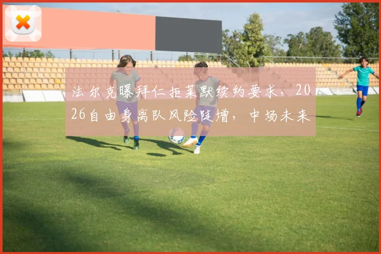 法尔克曝拜仁拒莱默续约要求,2026自由身离队风险陡增,中场未来引球迷热议