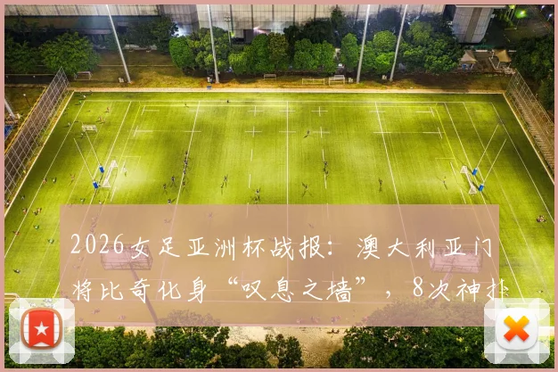 2026女足亚洲杯战报：澳大利亚门将比奇化身“叹息之墙”，8次神扑零封土耳其，附比赛深度解析与门将技术点评