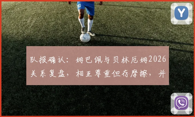 队报确认：姆巴佩与贝林厄姆2026关系复盘，相互尊重但存摩擦，并非球场内外知心好友