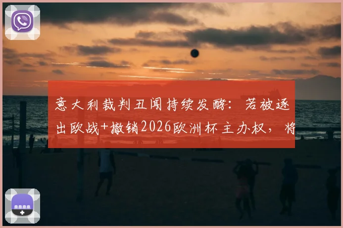 意大利裁判丑闻持续发酵：若被逐出欧战+撤销2026欧洲杯主办权，将产生哪些连锁反应？