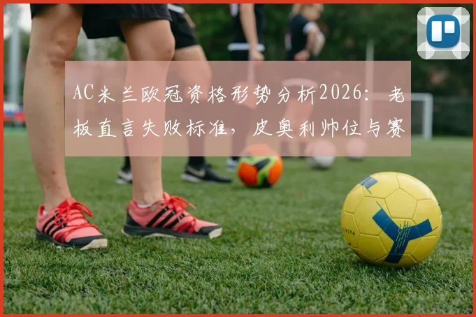 AC米兰欧冠资格形势分析2026：老板直言失败标准，皮奥利帅位与赛季成败关键战解读