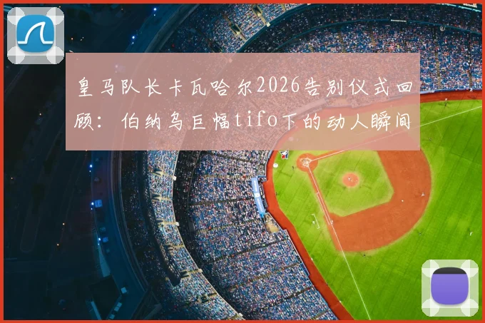 皇马队长卡瓦哈尔2026告别仪式回顾：伯纳乌巨幅tifo下的动人瞬间与球迷高呼视频合集