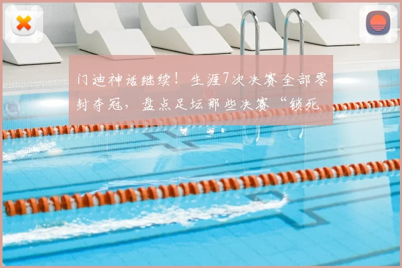 门迪神话继续!生涯7次决赛全部零封夺冠,盘点足坛那些决赛“锁死”球门的门神