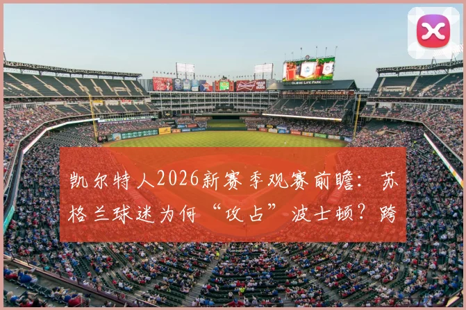 凯尔特人2026新赛季观赛前瞻:苏格兰球迷为何“攻占”波士顿?跨洋体育文化迁移现象深度解读
