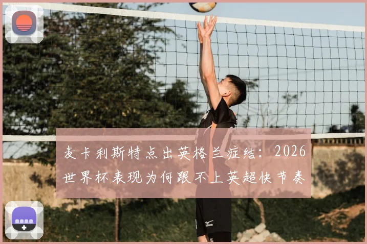 麦卡利斯特点出英格兰症结：2026世界杯表现为何跟不上英超快节奏，战术与球员分析详解