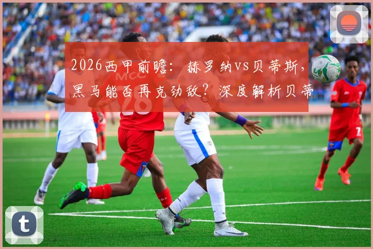 2026西甲前瞻:赫罗纳vs贝蒂斯,黑马能否再克劲敌?深度解析贝蒂斯七轮不胜困局