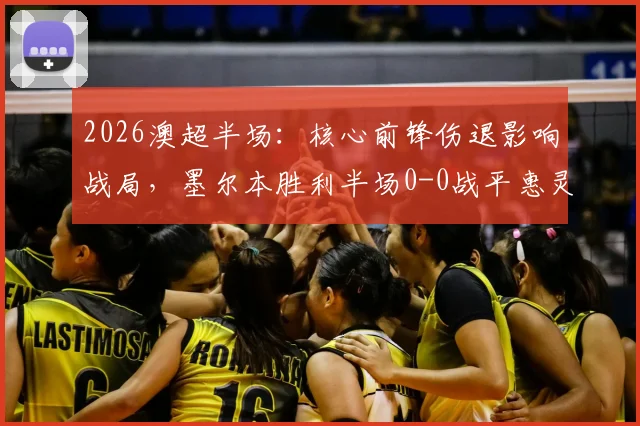 2026澳超半场：核心前锋伤退影响战局，墨尔本胜利半场0-0战平惠灵顿凤凰