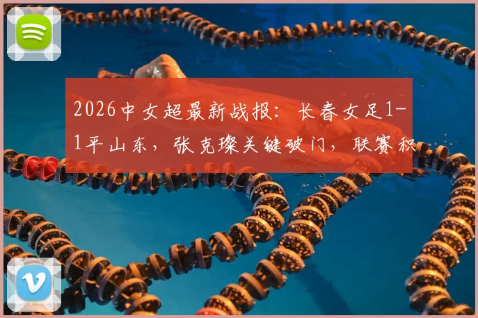2026中女超最新战报:长春女足1-1平山东,张克璨关键破门,联赛积分榜解析