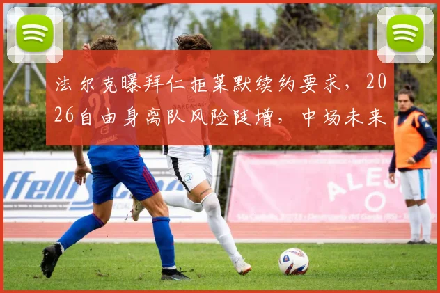 法尔克曝拜仁拒莱默续约要求，2026自由身离队风险陡增，中场未来引球迷热议