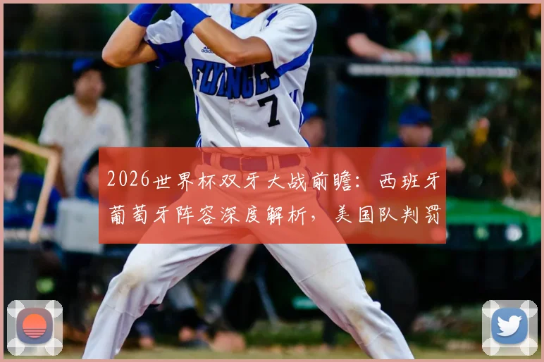 2026世界杯双牙大战前瞻:西班牙葡萄牙阵容深度解析,美国队判罚尺度成焦点