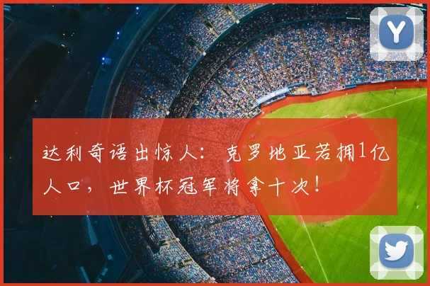 达利奇语出惊人:克罗地亚若拥1亿人口,世界杯冠军将拿十次!