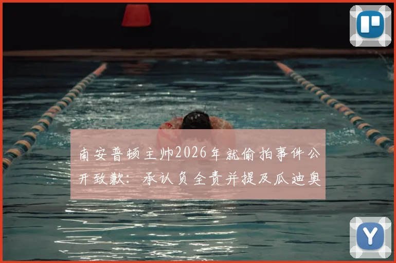 南安普顿主帅2026年就偷拍事件公开致歉：承认负全责并提及瓜迪奥拉过往，事件全过程及后续影响详解