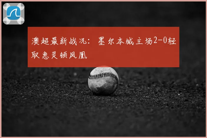 澳超最新战况：墨尔本城主场2-0轻取惠灵顿凤凰