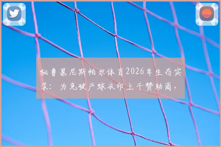秘鲁慕尼斯帕尔体育2026年生存实录：为免破产球衣印上千赞助商，小俱乐部商业自救引深思