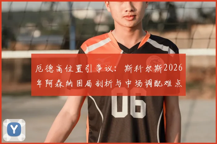 厄德高位置引争议：斯科尔斯2026年阿森纳困局剖析与中场调配难点