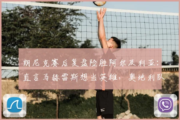 朗尼克赛后复盘险胜阿尔及利亚:直言马赫雷斯想当英雄,奥地利队2026世预赛防线问题引关注