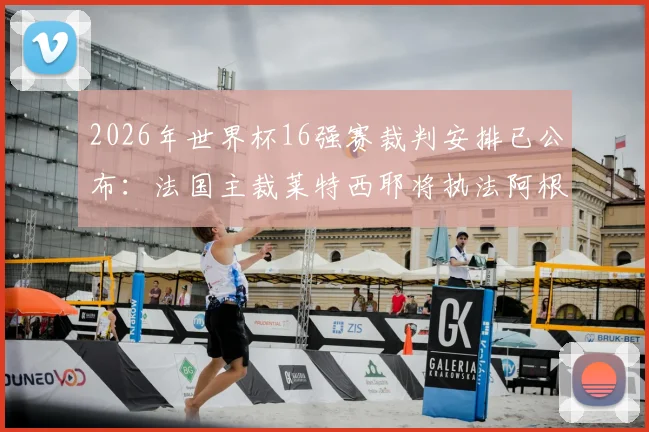 2026年世界杯16强赛裁判安排已公布:法国主裁莱特西耶将执法阿根廷对埃及焦点战