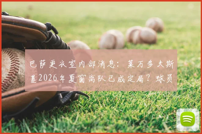巴萨更衣室内部消息：莱万多夫斯基2026年夏窗离队已成定局？球员本人沉默引猜测
