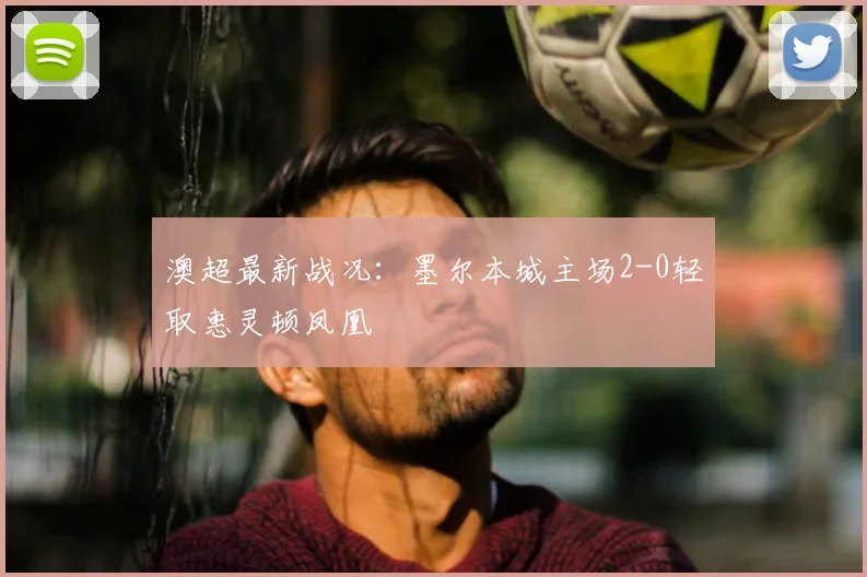 澳超最新战况:墨尔本城主场2-0轻取惠灵顿凤凰