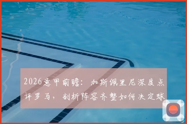 2026意甲前瞻：加斯佩里尼深度点评罗马，剖析阵容齐整如何决定球队竞争力上限