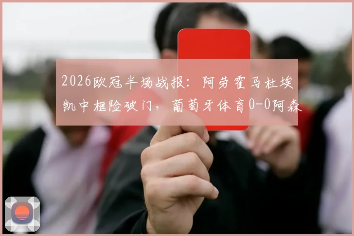 2026欧冠半场战报:阿劳霍马杜埃凯中框险破门,葡萄牙体育0-0阿森纳,半场数据与关键镜头解析