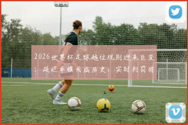 2026世界杯足球越位规则迎来巨变：延迟举旗或成历史，实时判罚将如何改变比赛节奏？