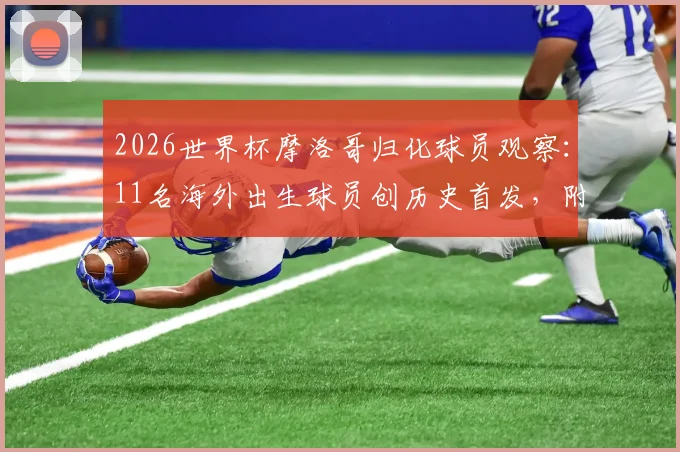2026世界杯摩洛哥归化球员观察：11名海外出生球员创历史首发，附详细名单与影响分析
