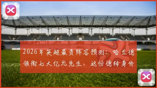 2026年英超最贵阵容预测：哈兰德领衔七大亿元先生，这份德转身价榜单究竟怎么看？