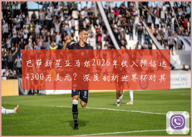 巴萨新星亚马尔2026年收入预估达4300万美元？深度剖析世界杯对其商业价值的引爆效应与未来潜力