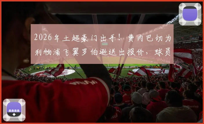 2026年土超豪门出手!费内巴切为利物浦飞翼罗伯逊送出报价,球员面临关键抉择,转会内幕深度分析