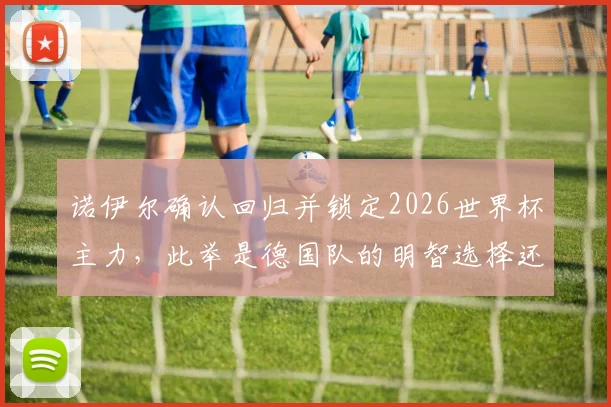 诺伊尔确认回归并锁定2026世界杯主力，此举是德国队的明智选择还是冒险？球迷热议观点汇总