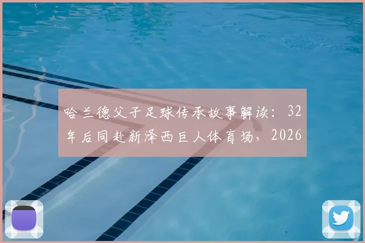 哈兰德父子足球传承故事解读：32年后同赴新泽西巨人体育场，2026世界杯挪威队前景分析与美国赛区场馆指南