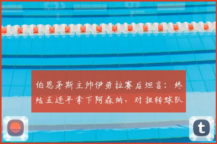 伯恩茅斯主帅伊劳拉赛后坦言：终结五连平拿下阿森纳，对扭转球队质疑声至关重要
