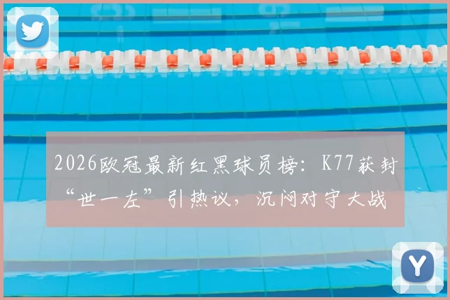 2026欧冠最新红黑球员榜:K77获封“世一左”引热议,沉闷对守大战遭球迷差评