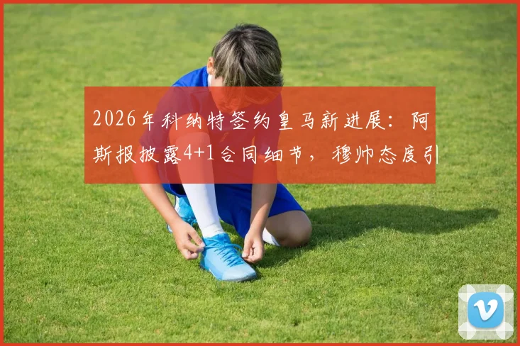 2026年科纳特签约皇马新进展：阿斯报披露4+1合同细节，穆帅态度引关注