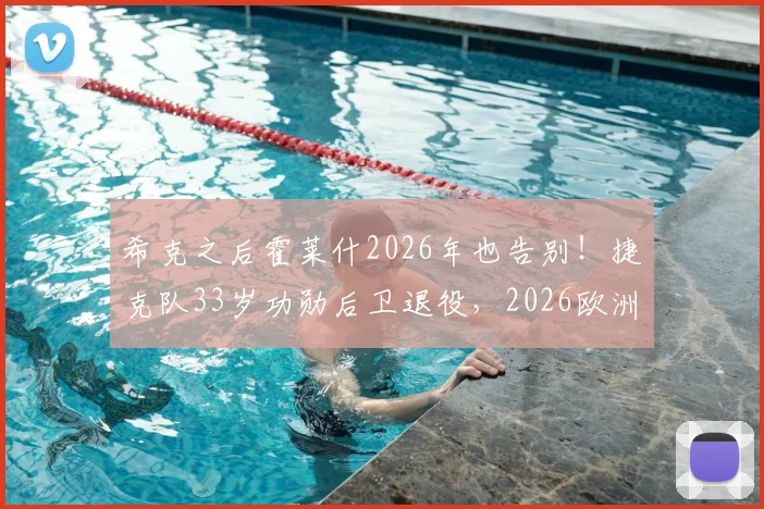 希克之后霍莱什2026年也告别！捷克队33岁功勋后卫退役，2026欧洲杯前景如何？老将逐一离开影响分析