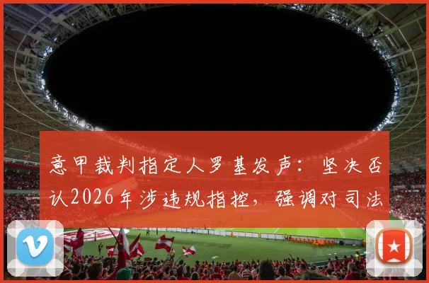 意甲裁判指定人罗基发声：坚决否认2026年涉违规指控，强调对司法公正的信心
