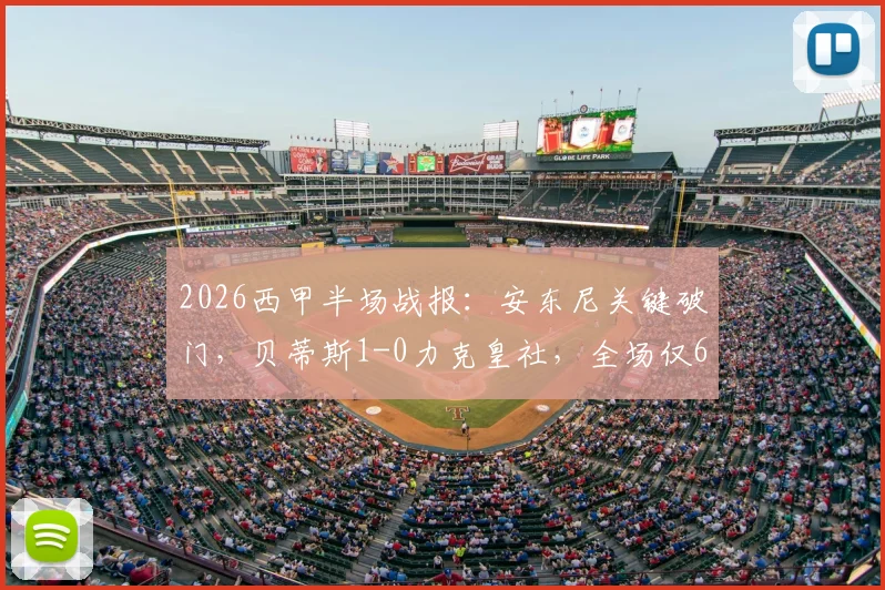 2026西甲半场战报:安东尼关键破门,贝蒂斯1-0力克皇社,全场仅6次射正引热议