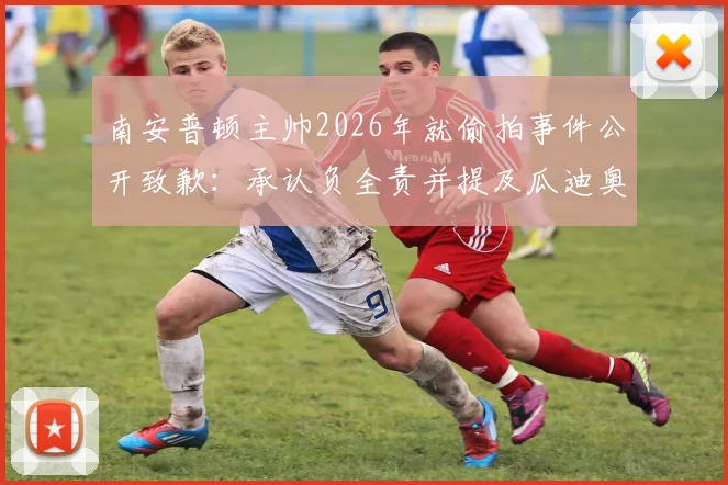 南安普顿主帅2026年就偷拍事件公开致歉:承认负全责并提及瓜迪奥拉过往,事件全过程及后续影响详解
