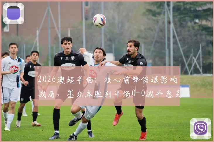 2026澳超半场：核心前锋伤退影响战局，墨尔本胜利半场0-0战平惠灵顿凤凰