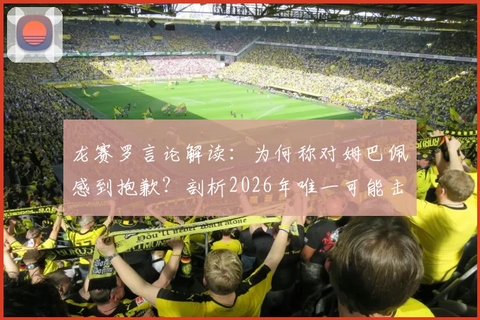 龙赛罗言论解读:为何称对姆巴佩感到抱歉?剖析2026年唯一可能击败他的球队