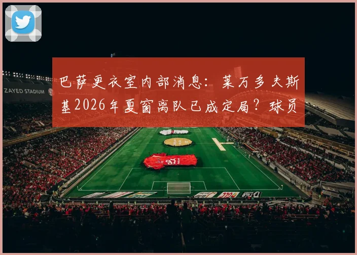 巴萨更衣室内部消息:莱万多夫斯基2026年夏窗离队已成定局?球员本人沉默引猜测