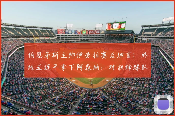 伯恩茅斯主帅伊劳拉赛后坦言：终结五连平拿下阿森纳，对扭转球队质疑声至关重要