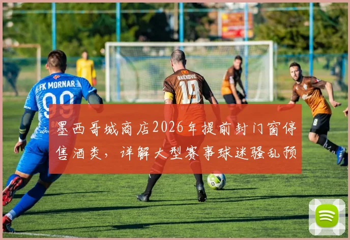 墨西哥城商店2026年提前封门窗停售酒类，详解大型赛事球迷骚乱预防措施