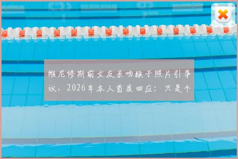 维尼修斯前女友亲吻猴子照片引争议,2026年本人首度回应:只是个人习惯无冒犯之意,盘点国外网友不同看法